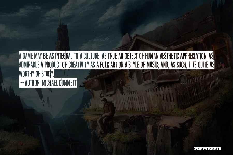 Michael Dummett Quotes: A Game May Be As Integral To A Culture, As True An Object Of Human Aesthetic Appreciation, As Admirable A