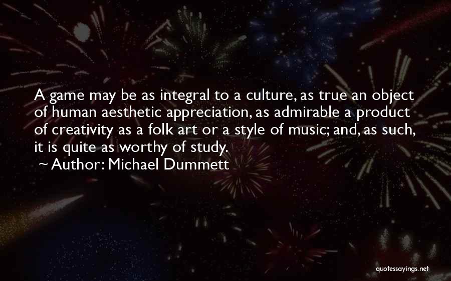 Michael Dummett Quotes: A Game May Be As Integral To A Culture, As True An Object Of Human Aesthetic Appreciation, As Admirable A