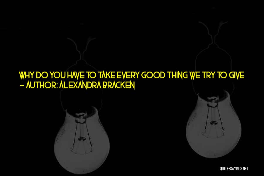 Alexandra Bracken Quotes: Why Do You Have To Take Every Good Thing We Try To Give You And Break It Into Pieces? Nico