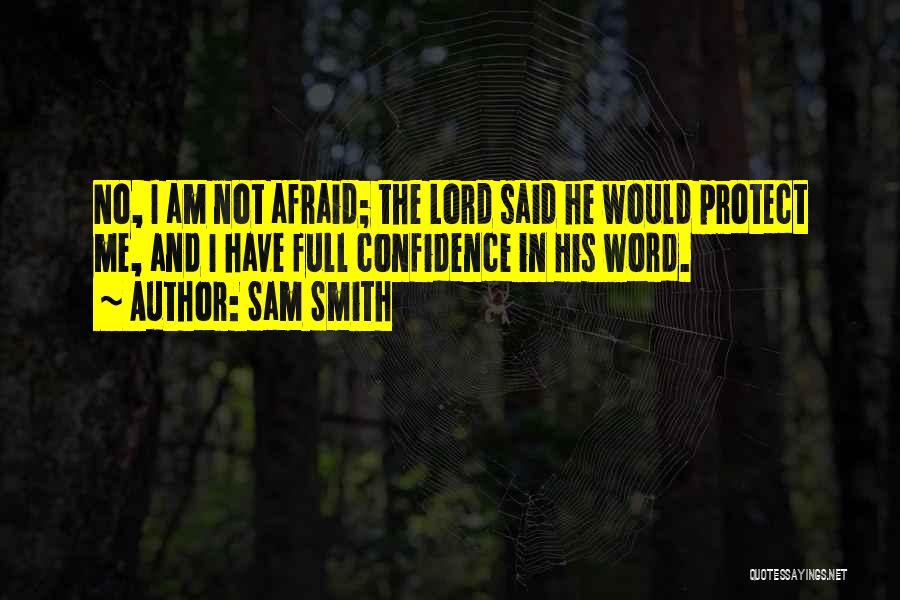 Sam Smith Quotes: No, I Am Not Afraid; The Lord Said He Would Protect Me, And I Have Full Confidence In His Word.