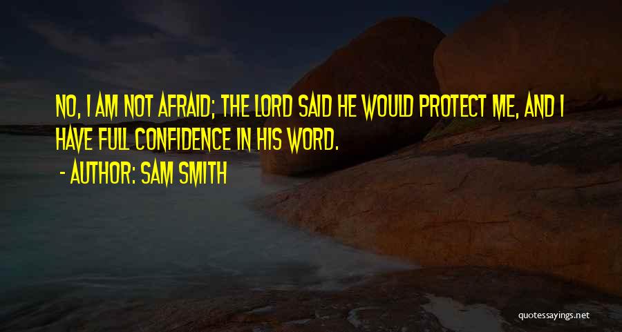 Sam Smith Quotes: No, I Am Not Afraid; The Lord Said He Would Protect Me, And I Have Full Confidence In His Word.