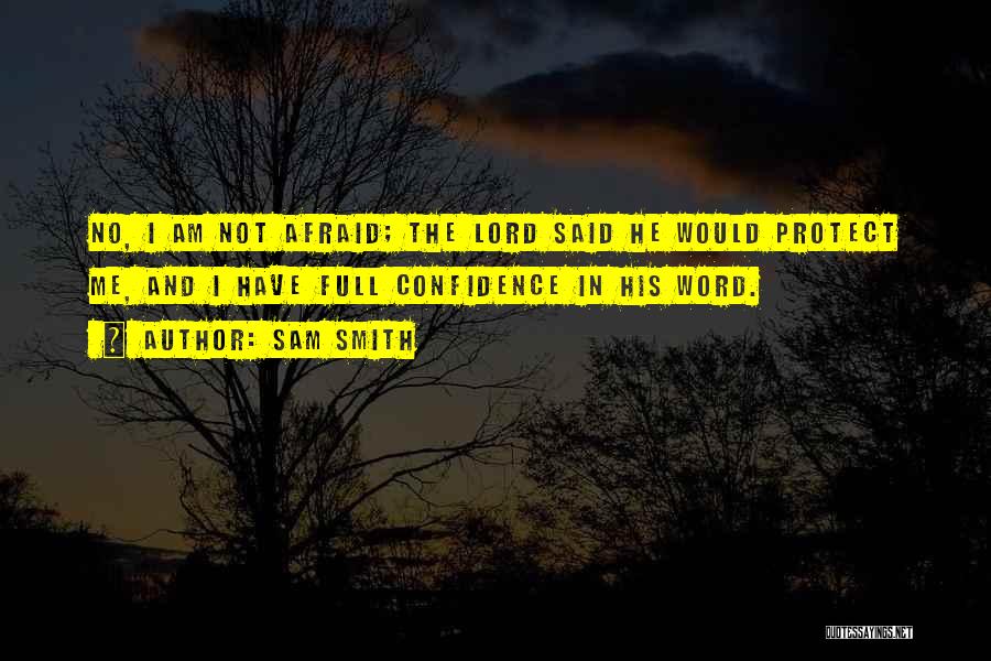 Sam Smith Quotes: No, I Am Not Afraid; The Lord Said He Would Protect Me, And I Have Full Confidence In His Word.