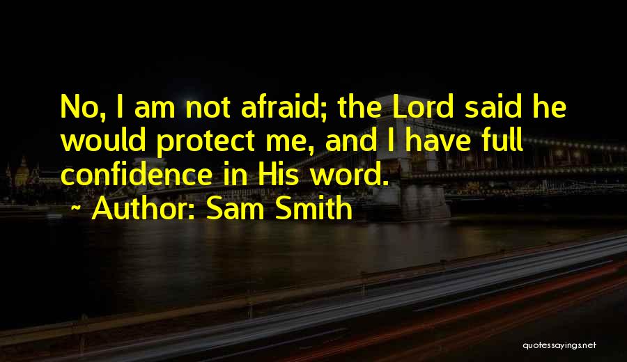 Sam Smith Quotes: No, I Am Not Afraid; The Lord Said He Would Protect Me, And I Have Full Confidence In His Word.