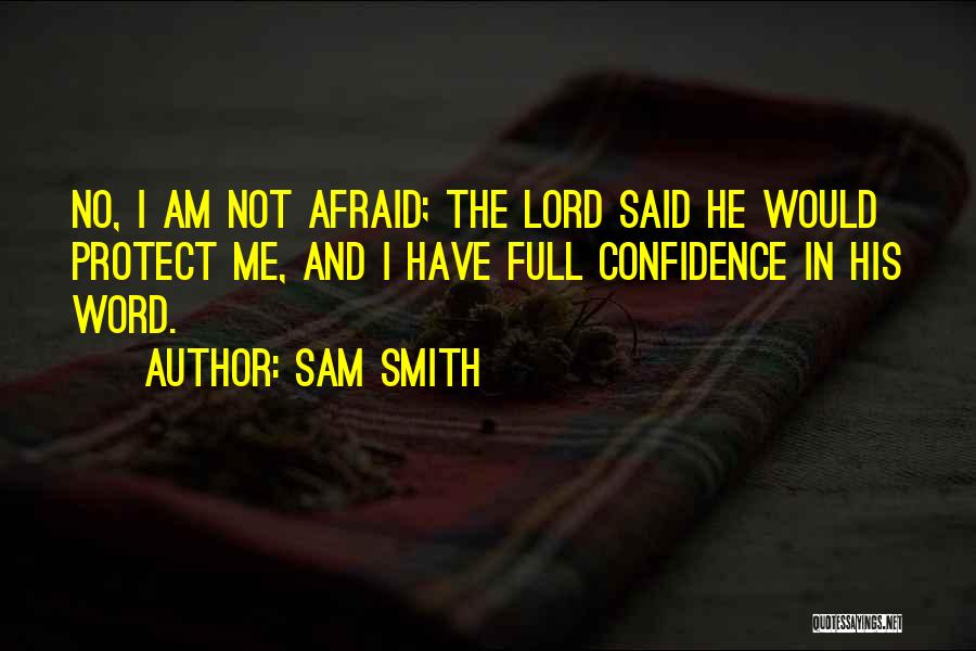 Sam Smith Quotes: No, I Am Not Afraid; The Lord Said He Would Protect Me, And I Have Full Confidence In His Word.