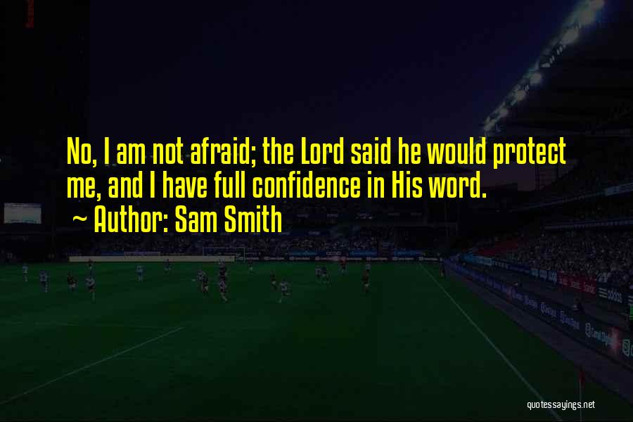 Sam Smith Quotes: No, I Am Not Afraid; The Lord Said He Would Protect Me, And I Have Full Confidence In His Word.
