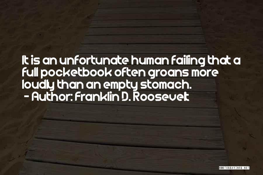 Franklin D. Roosevelt Quotes: It Is An Unfortunate Human Failing That A Full Pocketbook Often Groans More Loudly Than An Empty Stomach.