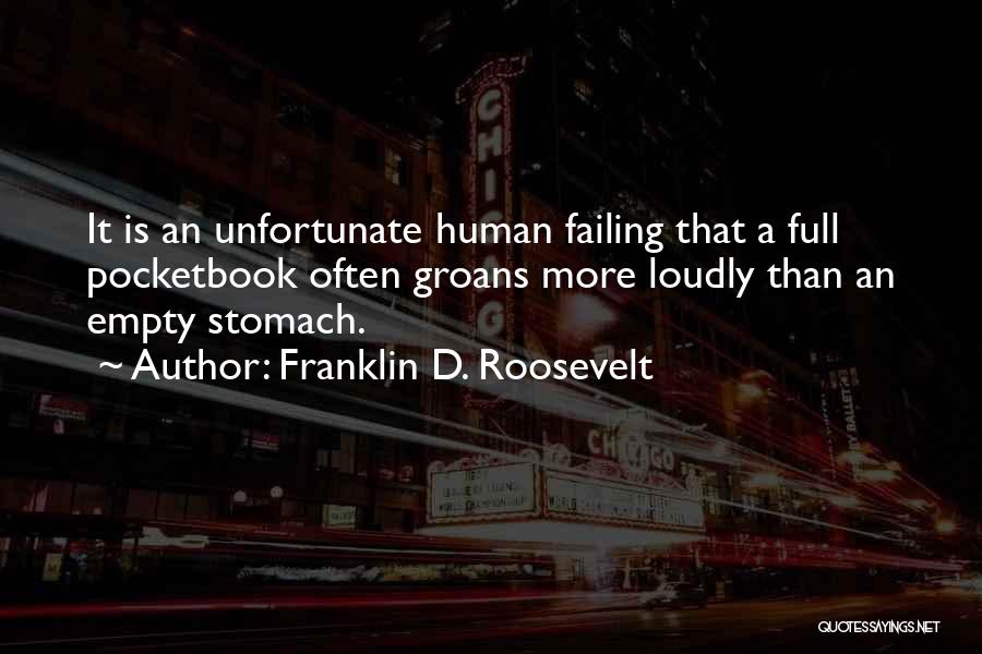 Franklin D. Roosevelt Quotes: It Is An Unfortunate Human Failing That A Full Pocketbook Often Groans More Loudly Than An Empty Stomach.