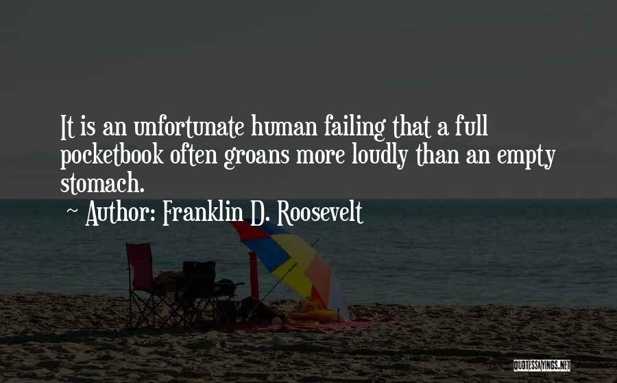 Franklin D. Roosevelt Quotes: It Is An Unfortunate Human Failing That A Full Pocketbook Often Groans More Loudly Than An Empty Stomach.