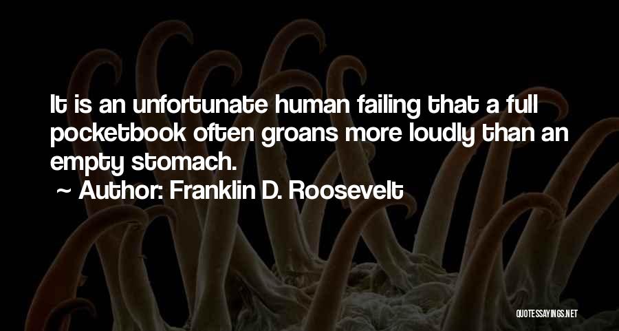 Franklin D. Roosevelt Quotes: It Is An Unfortunate Human Failing That A Full Pocketbook Often Groans More Loudly Than An Empty Stomach.