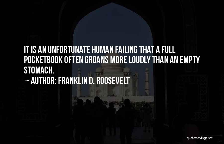 Franklin D. Roosevelt Quotes: It Is An Unfortunate Human Failing That A Full Pocketbook Often Groans More Loudly Than An Empty Stomach.