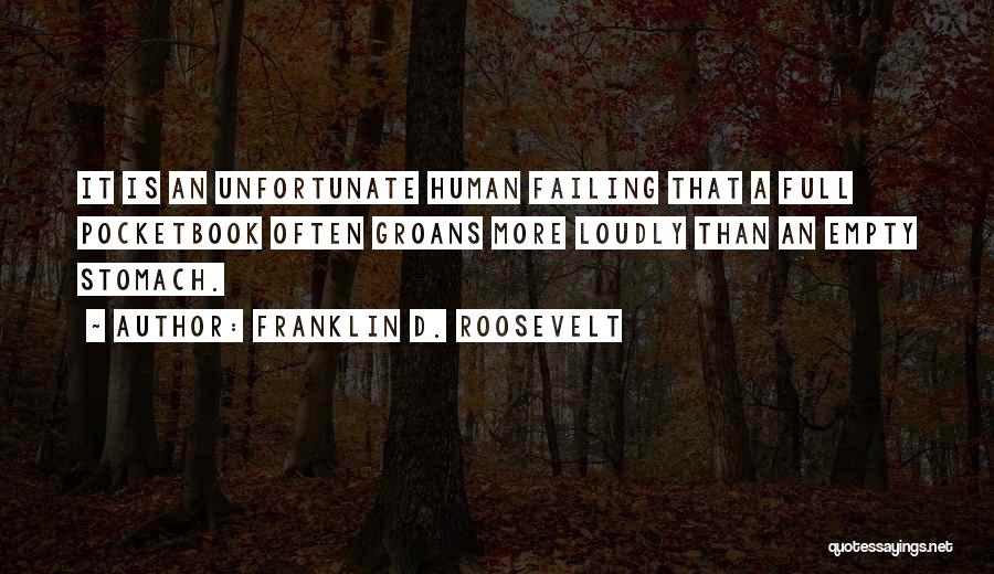 Franklin D. Roosevelt Quotes: It Is An Unfortunate Human Failing That A Full Pocketbook Often Groans More Loudly Than An Empty Stomach.