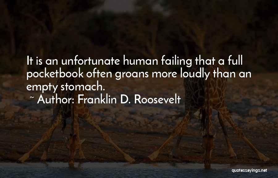 Franklin D. Roosevelt Quotes: It Is An Unfortunate Human Failing That A Full Pocketbook Often Groans More Loudly Than An Empty Stomach.