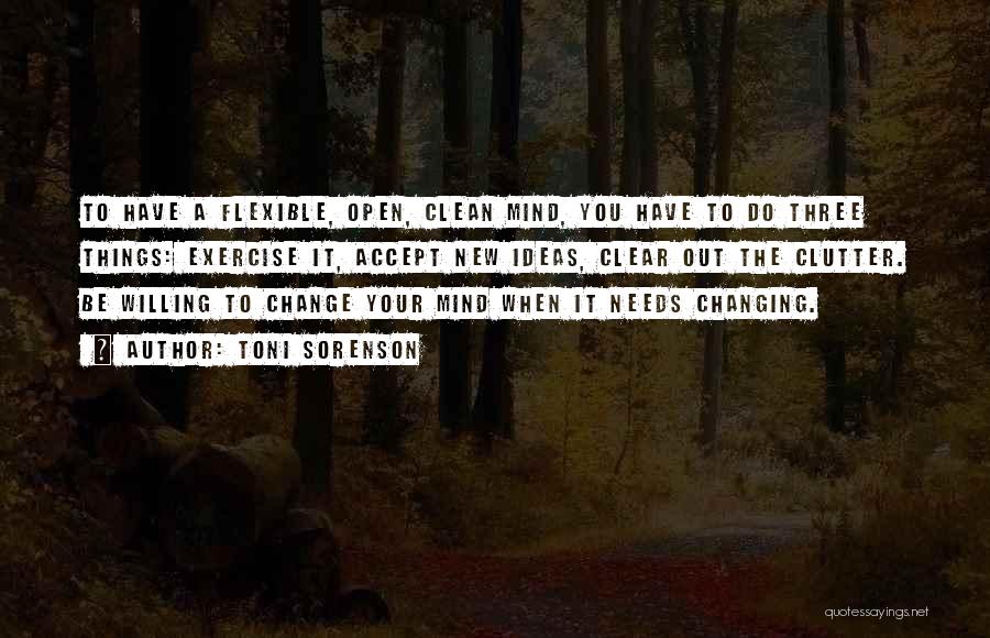 Toni Sorenson Quotes: To Have A Flexible, Open, Clean Mind, You Have To Do Three Things: Exercise It, Accept New Ideas, Clear Out