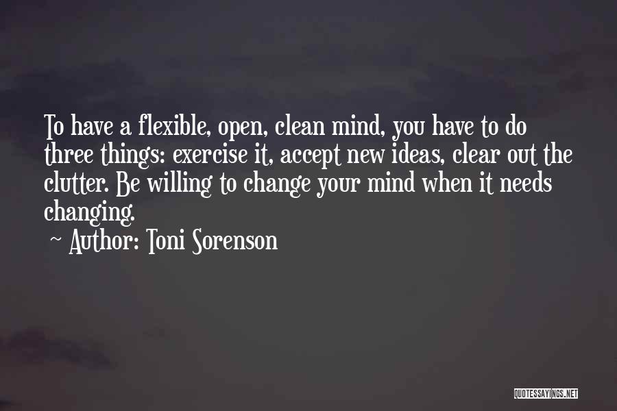 Toni Sorenson Quotes: To Have A Flexible, Open, Clean Mind, You Have To Do Three Things: Exercise It, Accept New Ideas, Clear Out