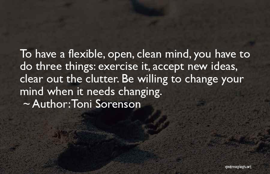 Toni Sorenson Quotes: To Have A Flexible, Open, Clean Mind, You Have To Do Three Things: Exercise It, Accept New Ideas, Clear Out