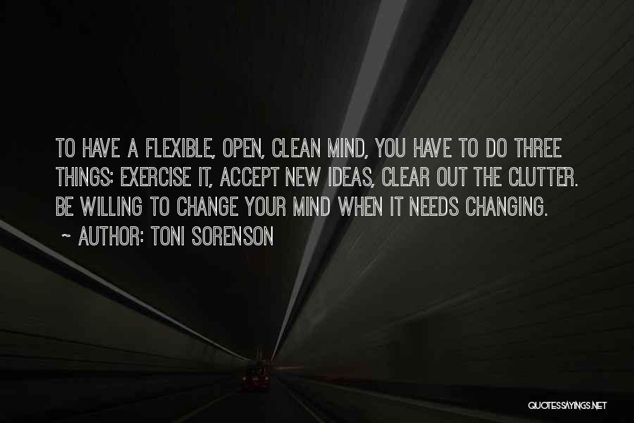 Toni Sorenson Quotes: To Have A Flexible, Open, Clean Mind, You Have To Do Three Things: Exercise It, Accept New Ideas, Clear Out