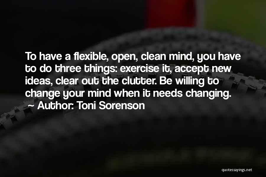 Toni Sorenson Quotes: To Have A Flexible, Open, Clean Mind, You Have To Do Three Things: Exercise It, Accept New Ideas, Clear Out