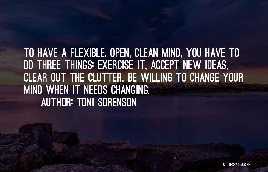 Toni Sorenson Quotes: To Have A Flexible, Open, Clean Mind, You Have To Do Three Things: Exercise It, Accept New Ideas, Clear Out