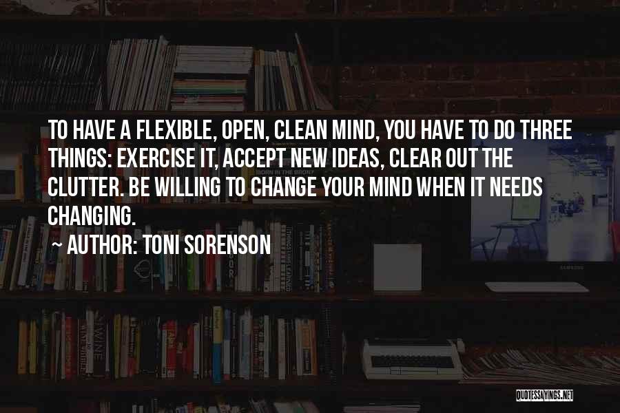 Toni Sorenson Quotes: To Have A Flexible, Open, Clean Mind, You Have To Do Three Things: Exercise It, Accept New Ideas, Clear Out