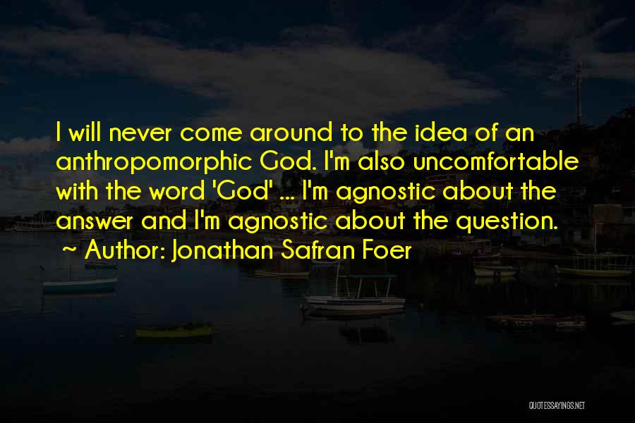 Jonathan Safran Foer Quotes: I Will Never Come Around To The Idea Of An Anthropomorphic God. I'm Also Uncomfortable With The Word 'god' ...