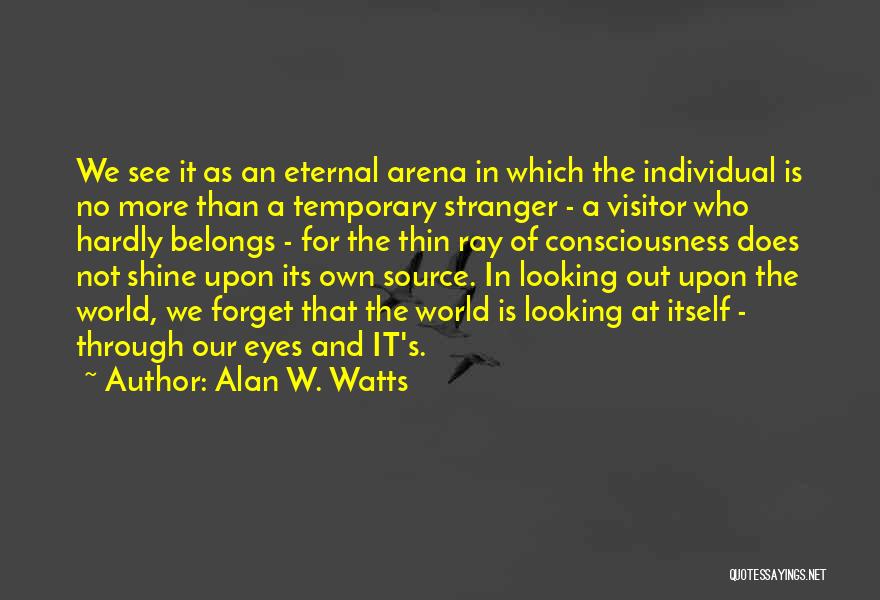 Alan W. Watts Quotes: We See It As An Eternal Arena In Which The Individual Is No More Than A Temporary Stranger - A