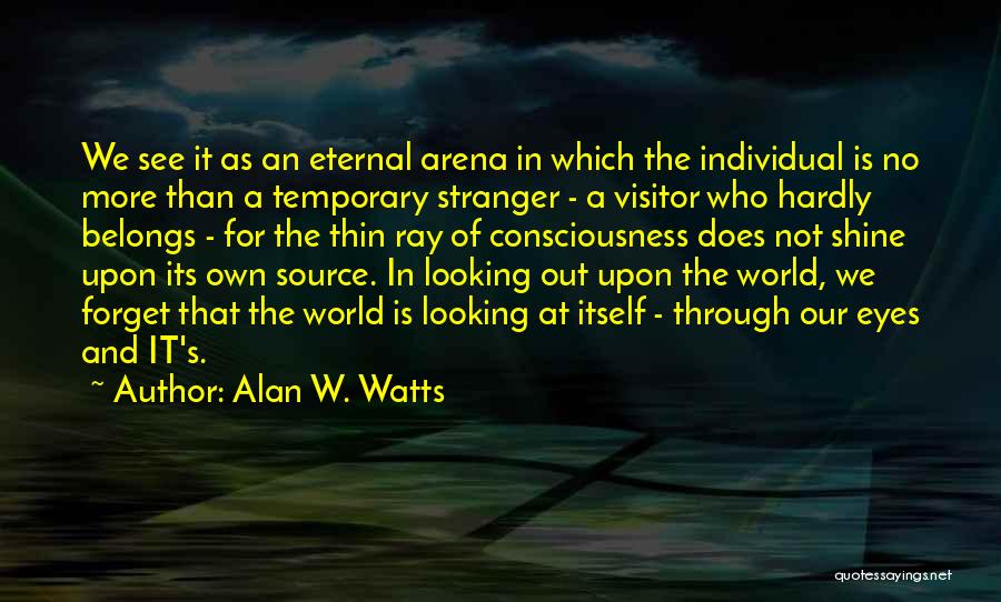 Alan W. Watts Quotes: We See It As An Eternal Arena In Which The Individual Is No More Than A Temporary Stranger - A