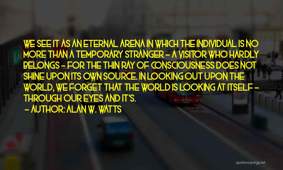 Alan W. Watts Quotes: We See It As An Eternal Arena In Which The Individual Is No More Than A Temporary Stranger - A