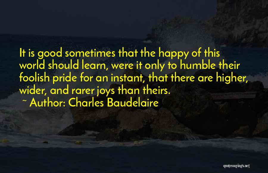 Charles Baudelaire Quotes: It Is Good Sometimes That The Happy Of This World Should Learn, Were It Only To Humble Their Foolish Pride