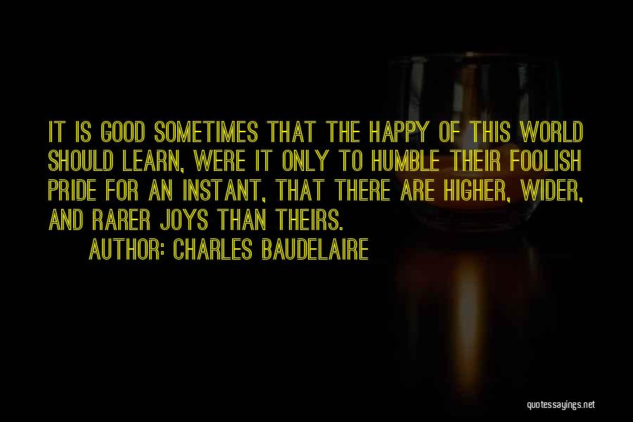 Charles Baudelaire Quotes: It Is Good Sometimes That The Happy Of This World Should Learn, Were It Only To Humble Their Foolish Pride