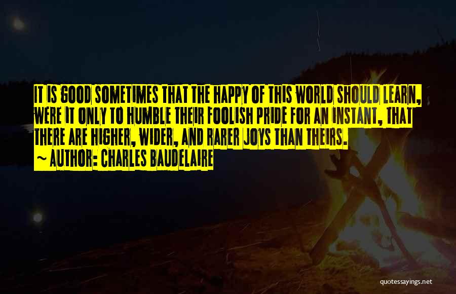 Charles Baudelaire Quotes: It Is Good Sometimes That The Happy Of This World Should Learn, Were It Only To Humble Their Foolish Pride