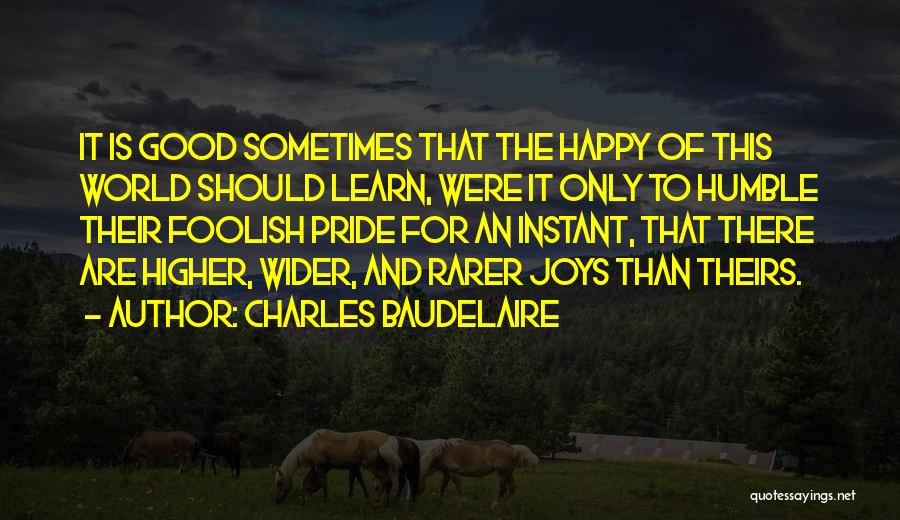 Charles Baudelaire Quotes: It Is Good Sometimes That The Happy Of This World Should Learn, Were It Only To Humble Their Foolish Pride