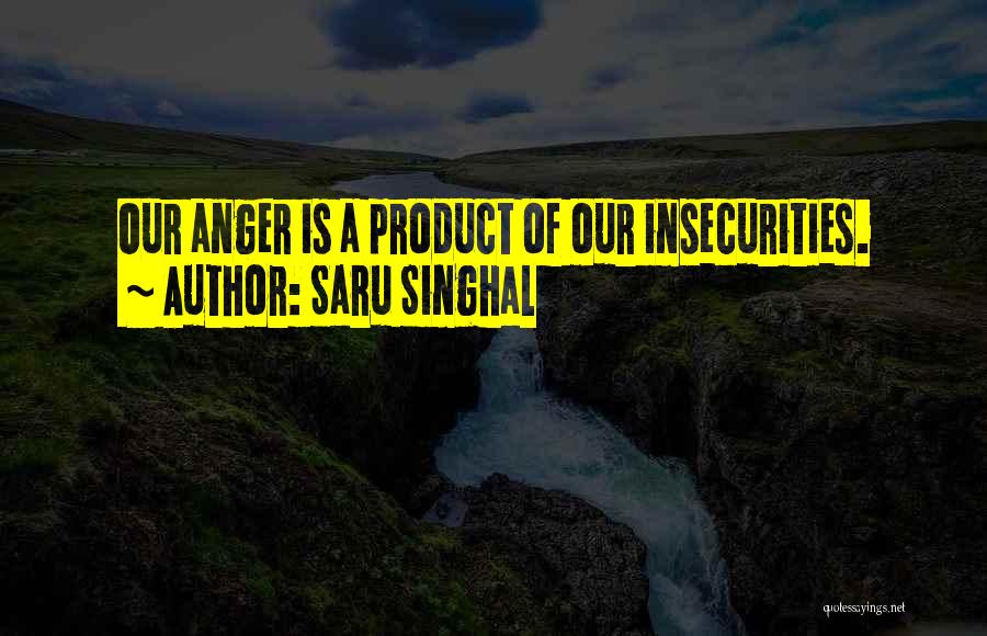 Saru Singhal Quotes: Our Anger Is A Product Of Our Insecurities.