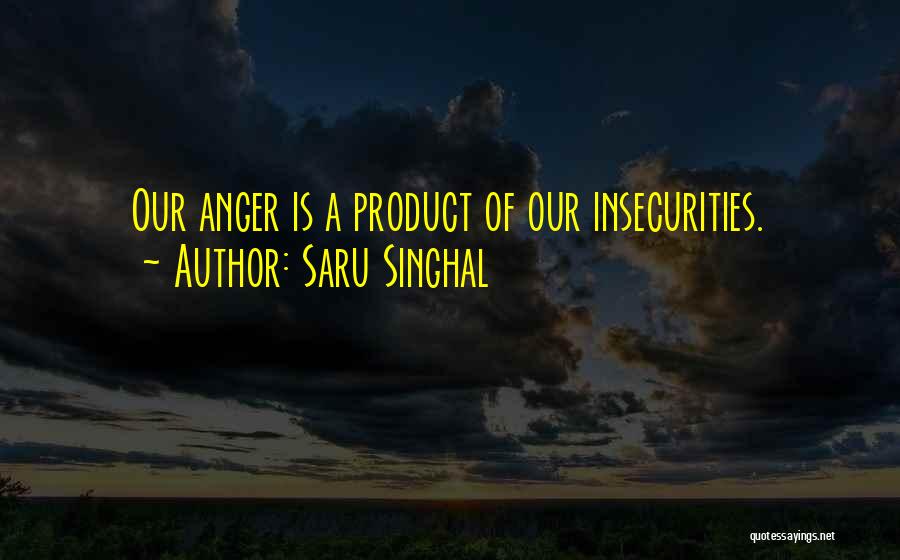 Saru Singhal Quotes: Our Anger Is A Product Of Our Insecurities.