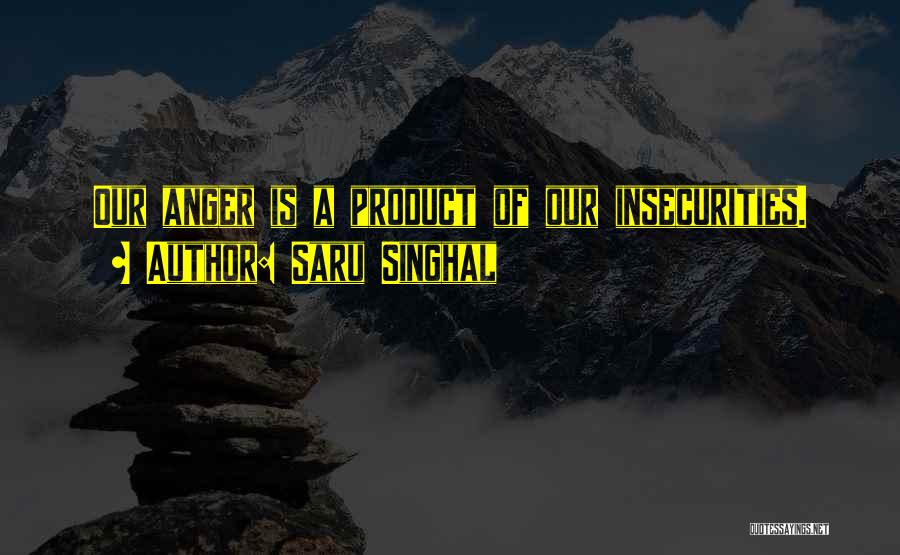 Saru Singhal Quotes: Our Anger Is A Product Of Our Insecurities.