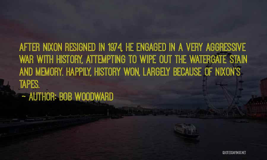 Bob Woodward Quotes: After Nixon Resigned In 1974, He Engaged In A Very Aggressive War With History, Attempting To Wipe Out The Watergate