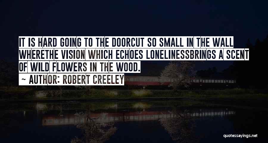 Robert Creeley Quotes: It Is Hard Going To The Doorcut So Small In The Wall Wherethe Vision Which Echoes Lonelinessbrings A Scent Of