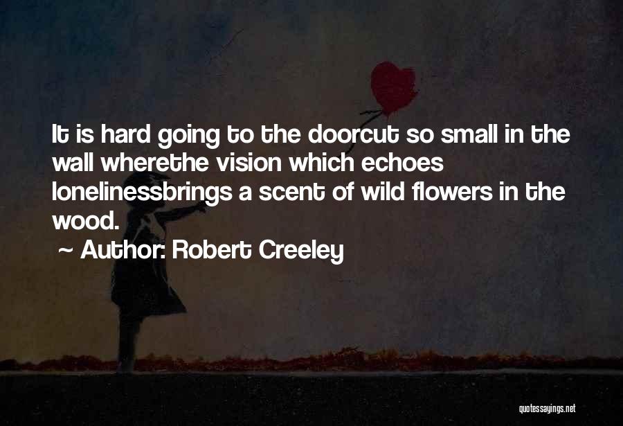 Robert Creeley Quotes: It Is Hard Going To The Doorcut So Small In The Wall Wherethe Vision Which Echoes Lonelinessbrings A Scent Of