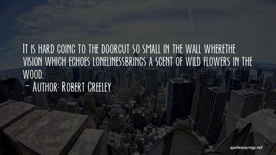 Robert Creeley Quotes: It Is Hard Going To The Doorcut So Small In The Wall Wherethe Vision Which Echoes Lonelinessbrings A Scent Of