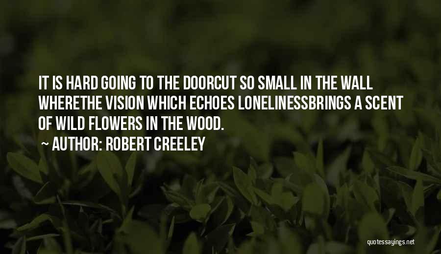 Robert Creeley Quotes: It Is Hard Going To The Doorcut So Small In The Wall Wherethe Vision Which Echoes Lonelinessbrings A Scent Of