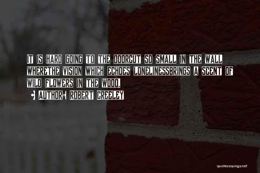 Robert Creeley Quotes: It Is Hard Going To The Doorcut So Small In The Wall Wherethe Vision Which Echoes Lonelinessbrings A Scent Of