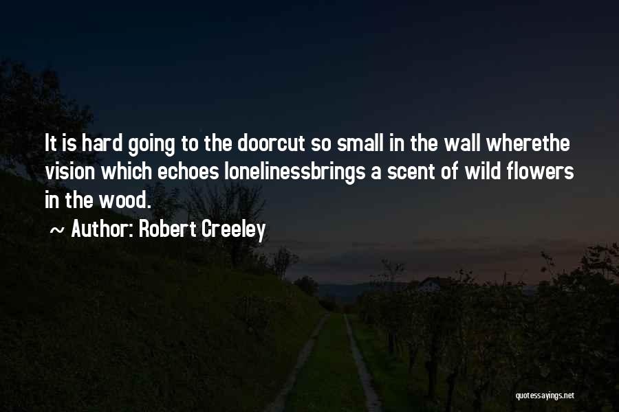 Robert Creeley Quotes: It Is Hard Going To The Doorcut So Small In The Wall Wherethe Vision Which Echoes Lonelinessbrings A Scent Of