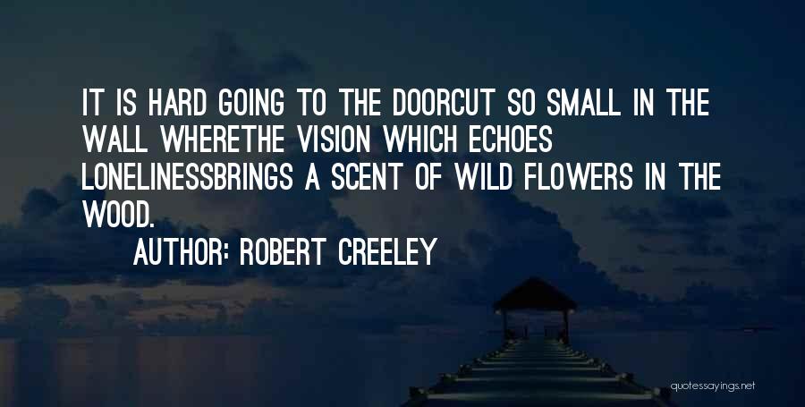 Robert Creeley Quotes: It Is Hard Going To The Doorcut So Small In The Wall Wherethe Vision Which Echoes Lonelinessbrings A Scent Of