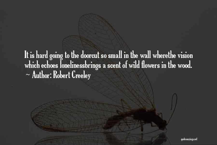 Robert Creeley Quotes: It Is Hard Going To The Doorcut So Small In The Wall Wherethe Vision Which Echoes Lonelinessbrings A Scent Of