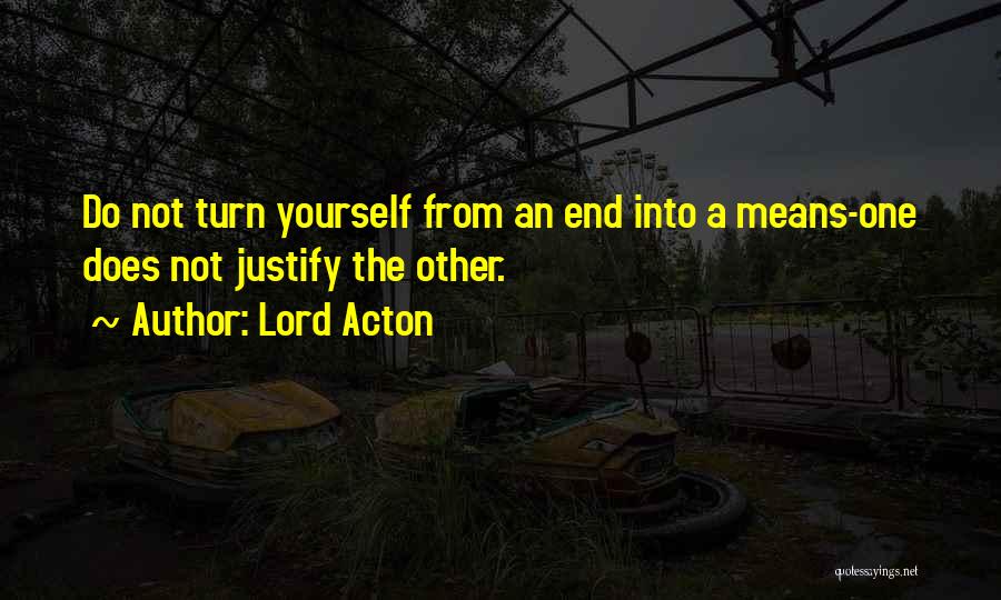 Lord Acton Quotes: Do Not Turn Yourself From An End Into A Means-one Does Not Justify The Other.