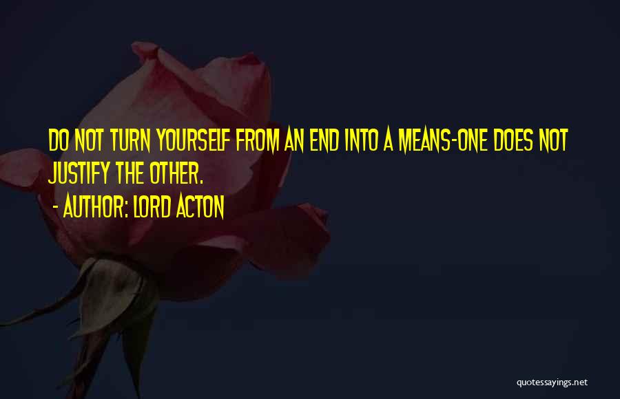 Lord Acton Quotes: Do Not Turn Yourself From An End Into A Means-one Does Not Justify The Other.