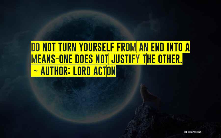 Lord Acton Quotes: Do Not Turn Yourself From An End Into A Means-one Does Not Justify The Other.