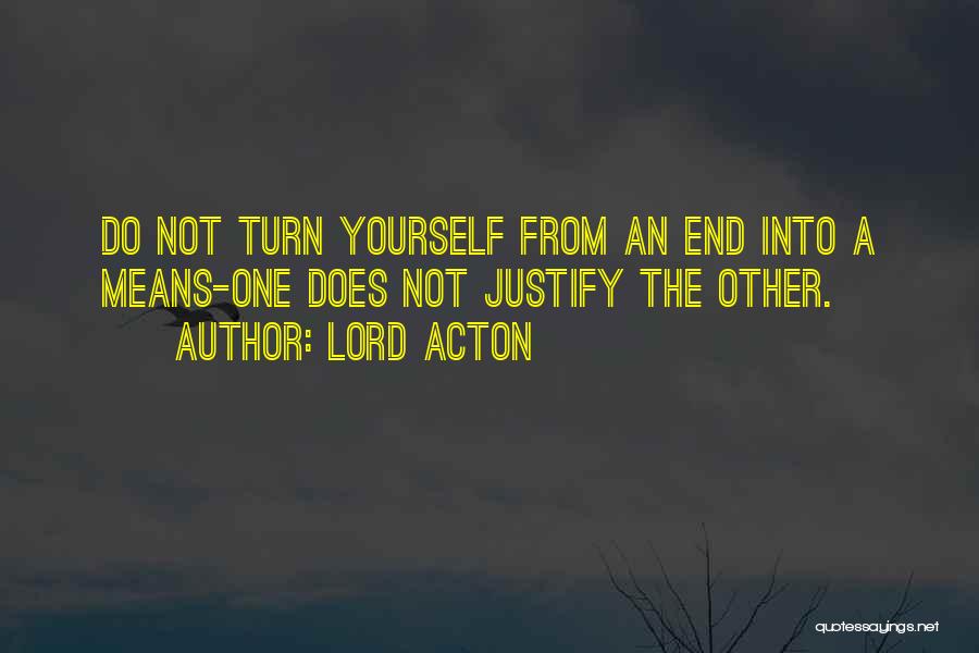 Lord Acton Quotes: Do Not Turn Yourself From An End Into A Means-one Does Not Justify The Other.