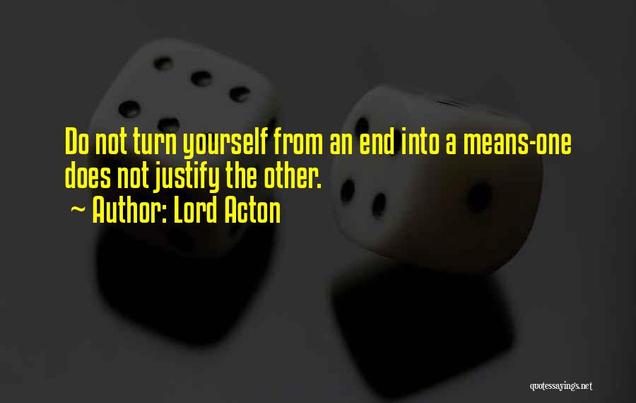 Lord Acton Quotes: Do Not Turn Yourself From An End Into A Means-one Does Not Justify The Other.