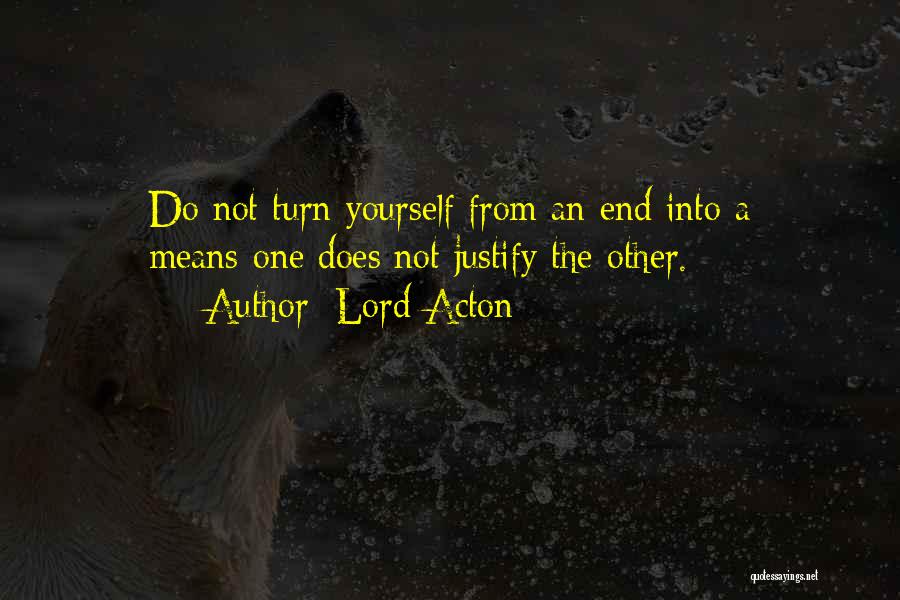 Lord Acton Quotes: Do Not Turn Yourself From An End Into A Means-one Does Not Justify The Other.