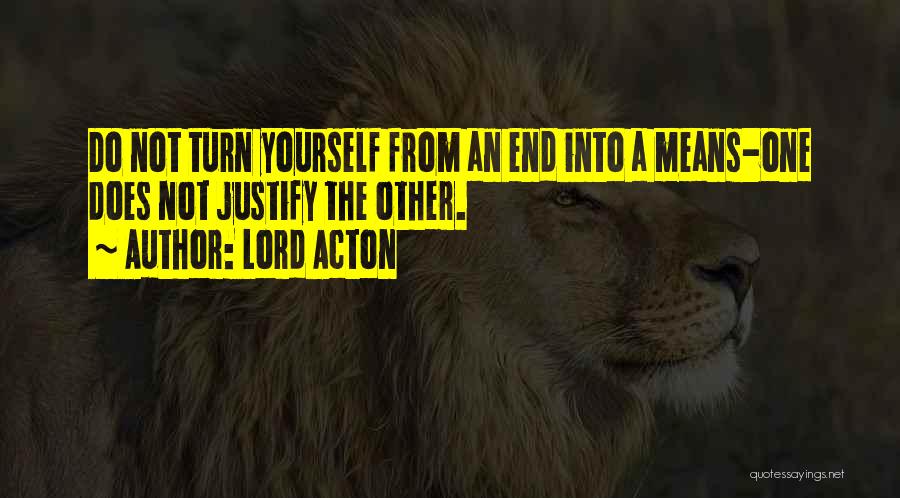 Lord Acton Quotes: Do Not Turn Yourself From An End Into A Means-one Does Not Justify The Other.